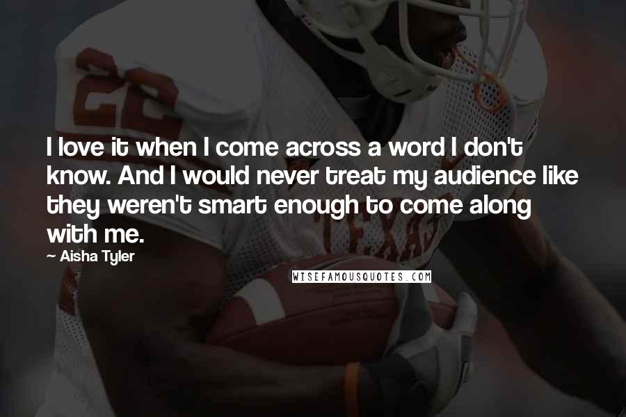 Aisha Tyler Quotes: I love it when I come across a word I don't know. And I would never treat my audience like they weren't smart enough to come along with me.