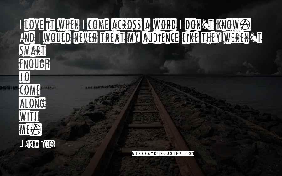 Aisha Tyler Quotes: I love it when I come across a word I don't know. And I would never treat my audience like they weren't smart enough to come along with me.