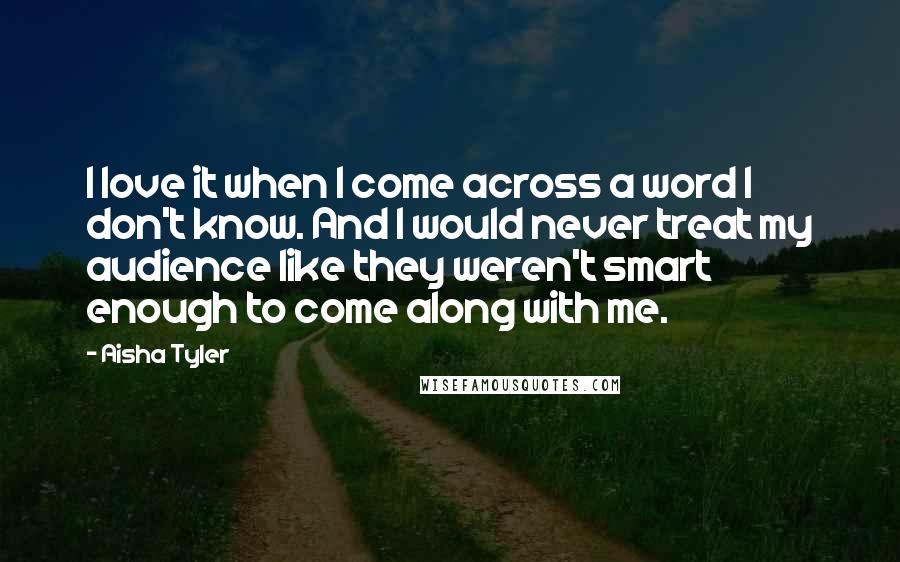 Aisha Tyler Quotes: I love it when I come across a word I don't know. And I would never treat my audience like they weren't smart enough to come along with me.