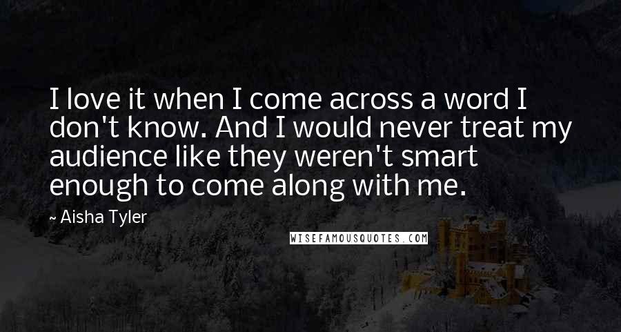 Aisha Tyler Quotes: I love it when I come across a word I don't know. And I would never treat my audience like they weren't smart enough to come along with me.