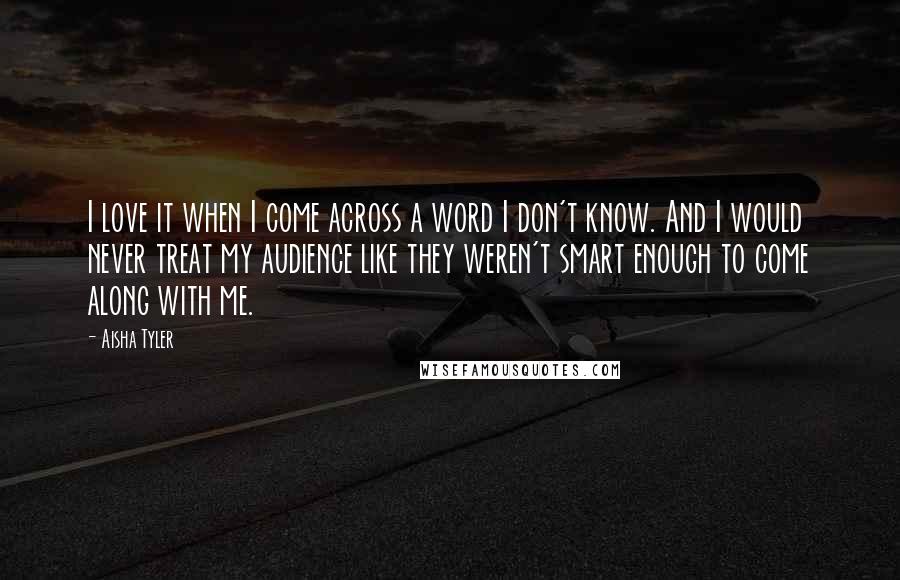 Aisha Tyler Quotes: I love it when I come across a word I don't know. And I would never treat my audience like they weren't smart enough to come along with me.