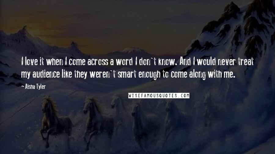 Aisha Tyler Quotes: I love it when I come across a word I don't know. And I would never treat my audience like they weren't smart enough to come along with me.