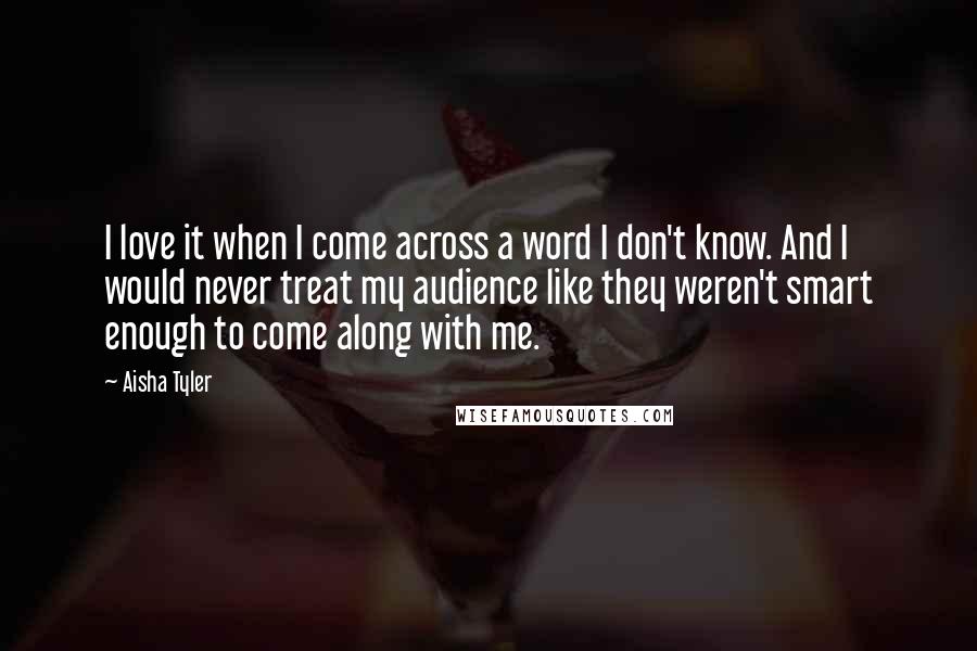 Aisha Tyler Quotes: I love it when I come across a word I don't know. And I would never treat my audience like they weren't smart enough to come along with me.