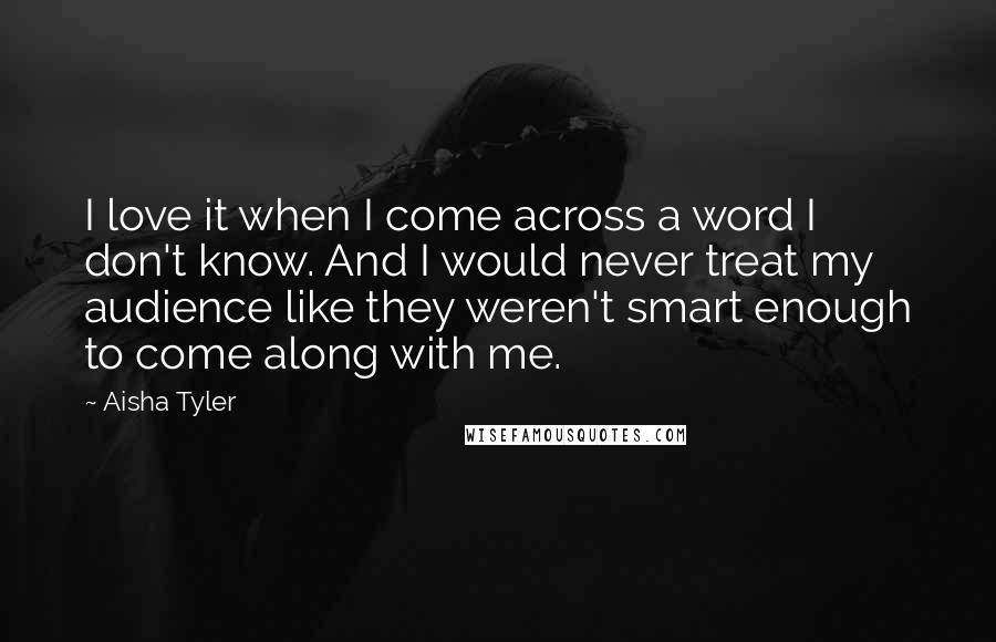 Aisha Tyler Quotes: I love it when I come across a word I don't know. And I would never treat my audience like they weren't smart enough to come along with me.