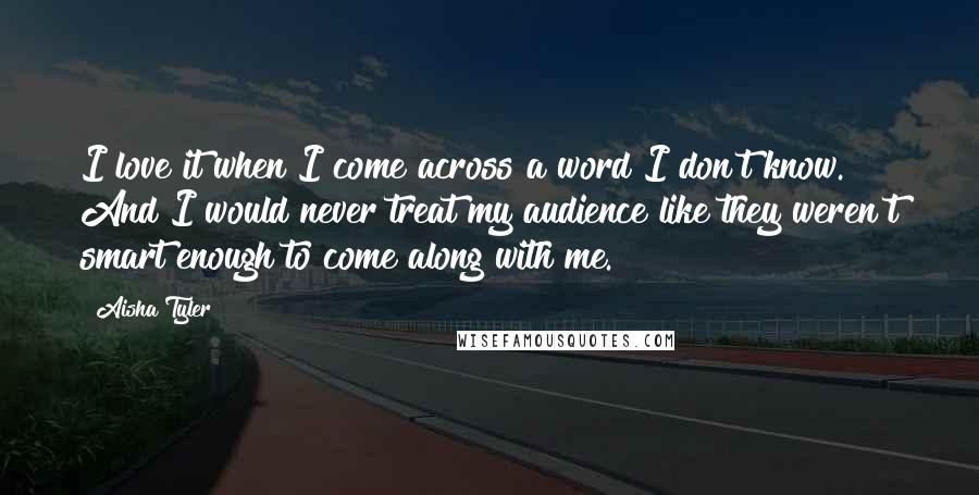 Aisha Tyler Quotes: I love it when I come across a word I don't know. And I would never treat my audience like they weren't smart enough to come along with me.