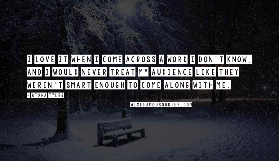 Aisha Tyler Quotes: I love it when I come across a word I don't know. And I would never treat my audience like they weren't smart enough to come along with me.