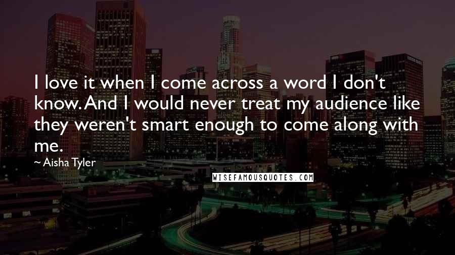 Aisha Tyler Quotes: I love it when I come across a word I don't know. And I would never treat my audience like they weren't smart enough to come along with me.