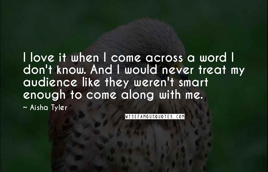 Aisha Tyler Quotes: I love it when I come across a word I don't know. And I would never treat my audience like they weren't smart enough to come along with me.