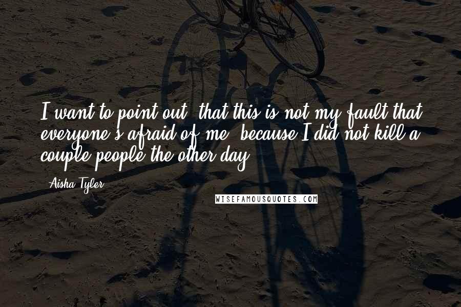 Aisha Tyler Quotes: I want to point out, that this is not my fault that everyone's afraid of me, because I did not kill a couple people the other day.