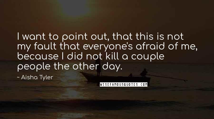 Aisha Tyler Quotes: I want to point out, that this is not my fault that everyone's afraid of me, because I did not kill a couple people the other day.