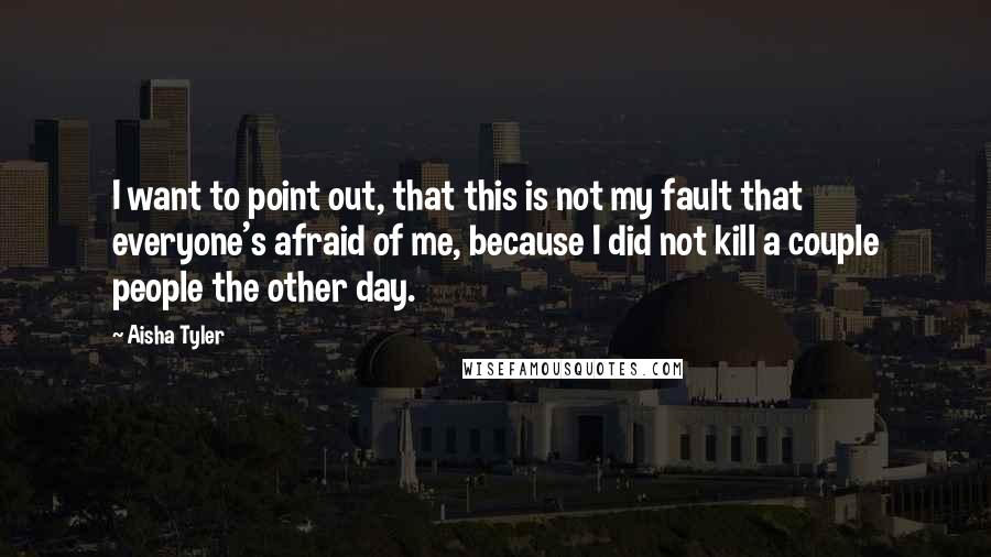 Aisha Tyler Quotes: I want to point out, that this is not my fault that everyone's afraid of me, because I did not kill a couple people the other day.
