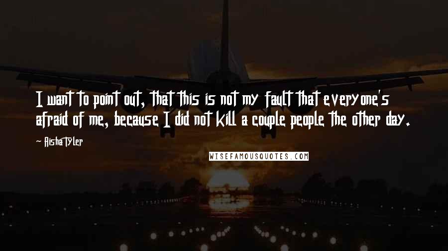 Aisha Tyler Quotes: I want to point out, that this is not my fault that everyone's afraid of me, because I did not kill a couple people the other day.