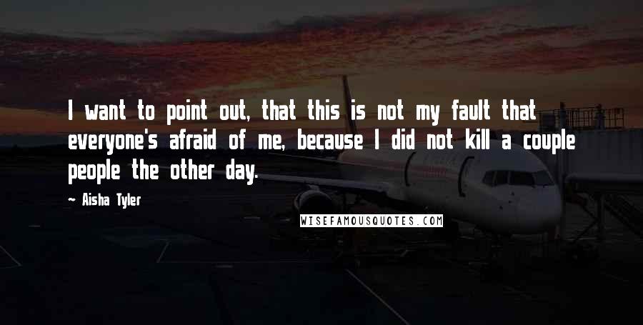 Aisha Tyler Quotes: I want to point out, that this is not my fault that everyone's afraid of me, because I did not kill a couple people the other day.