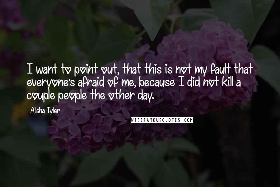 Aisha Tyler Quotes: I want to point out, that this is not my fault that everyone's afraid of me, because I did not kill a couple people the other day.