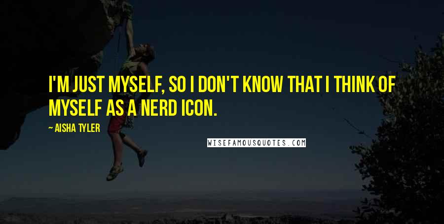 Aisha Tyler Quotes: I'm just myself, so I don't know that I think of myself as a nerd icon.