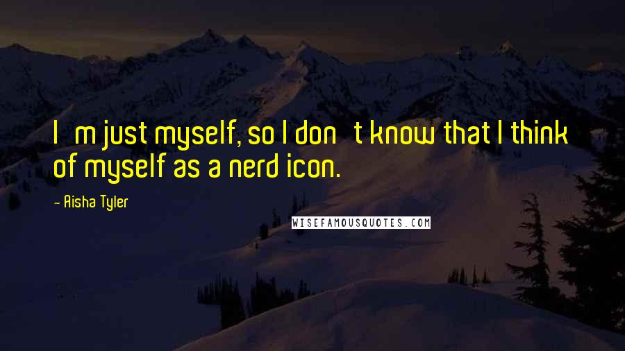 Aisha Tyler Quotes: I'm just myself, so I don't know that I think of myself as a nerd icon.