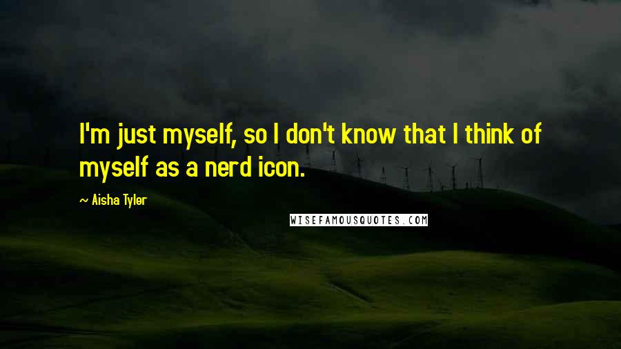 Aisha Tyler Quotes: I'm just myself, so I don't know that I think of myself as a nerd icon.