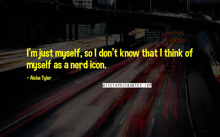Aisha Tyler Quotes: I'm just myself, so I don't know that I think of myself as a nerd icon.