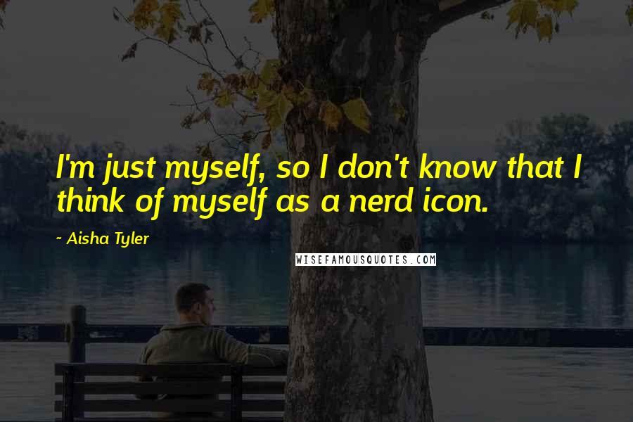 Aisha Tyler Quotes: I'm just myself, so I don't know that I think of myself as a nerd icon.