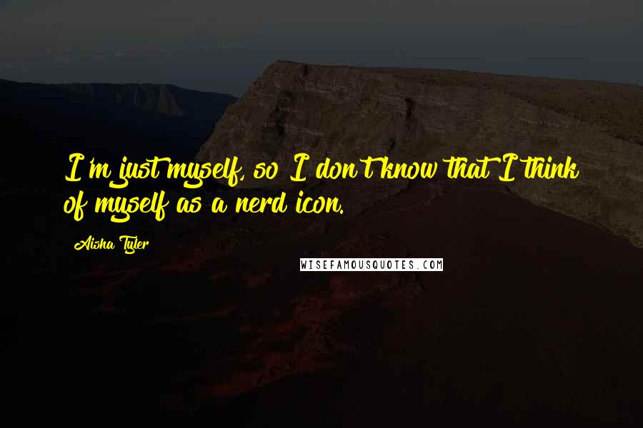 Aisha Tyler Quotes: I'm just myself, so I don't know that I think of myself as a nerd icon.