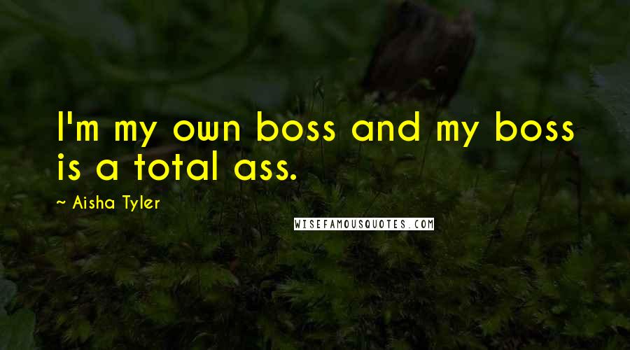 Aisha Tyler Quotes: I'm my own boss and my boss is a total ass.