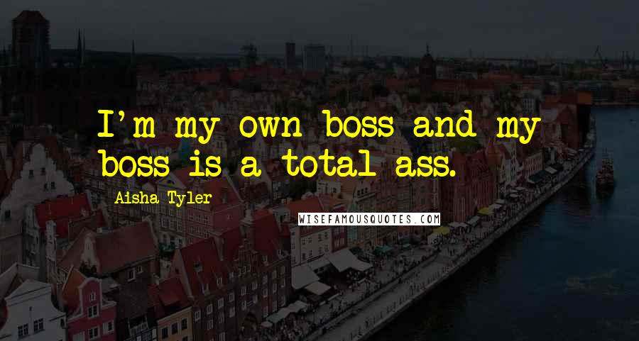 Aisha Tyler Quotes: I'm my own boss and my boss is a total ass.