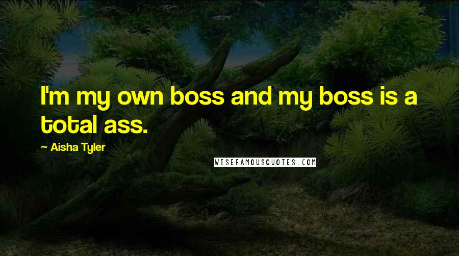 Aisha Tyler Quotes: I'm my own boss and my boss is a total ass.