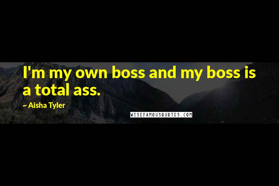 Aisha Tyler Quotes: I'm my own boss and my boss is a total ass.