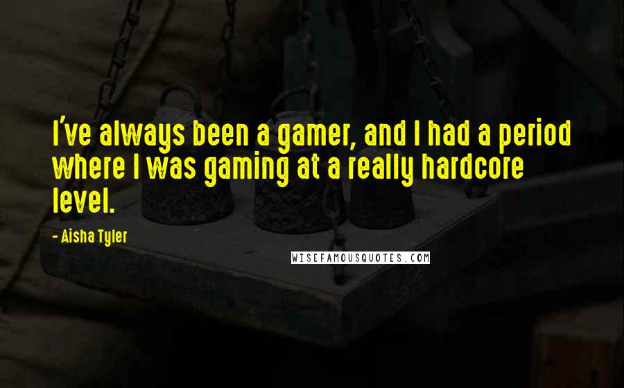 Aisha Tyler Quotes: I've always been a gamer, and I had a period where I was gaming at a really hardcore level.