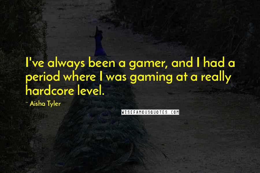 Aisha Tyler Quotes: I've always been a gamer, and I had a period where I was gaming at a really hardcore level.