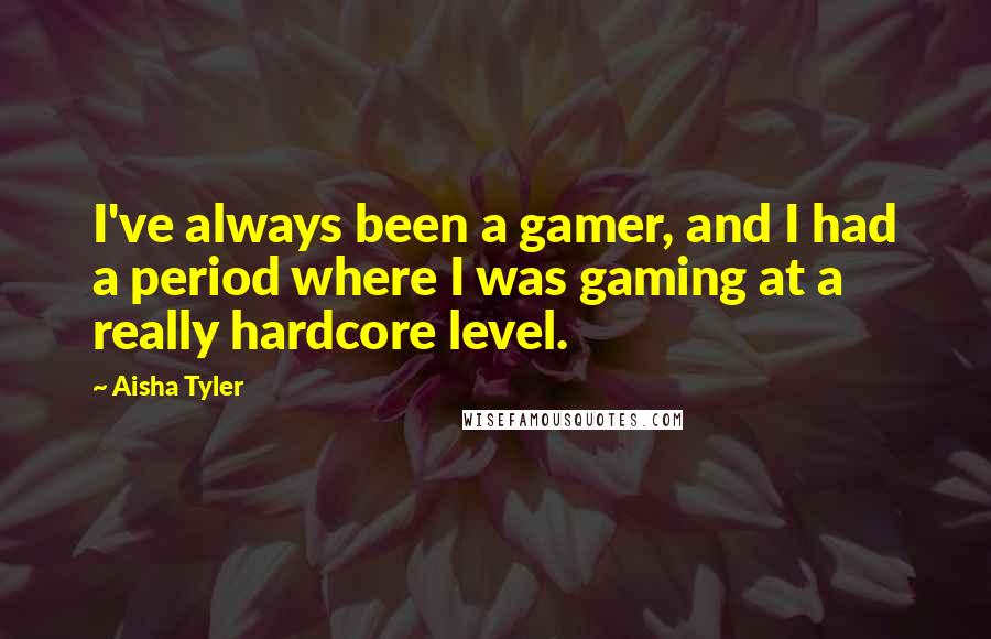 Aisha Tyler Quotes: I've always been a gamer, and I had a period where I was gaming at a really hardcore level.