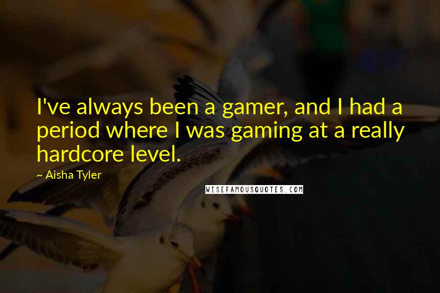 Aisha Tyler Quotes: I've always been a gamer, and I had a period where I was gaming at a really hardcore level.