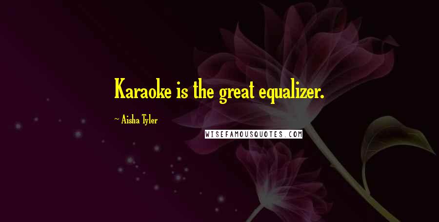 Aisha Tyler Quotes: Karaoke is the great equalizer.