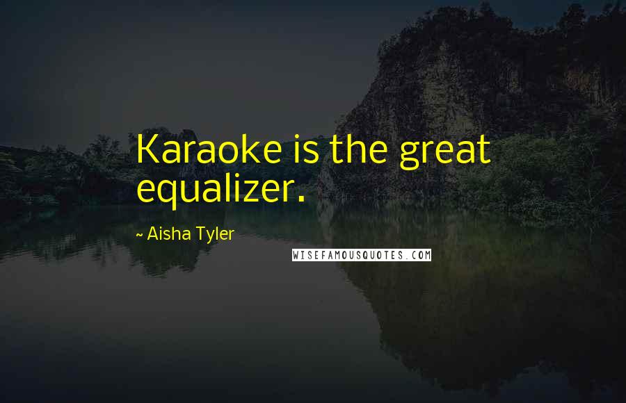 Aisha Tyler Quotes: Karaoke is the great equalizer.