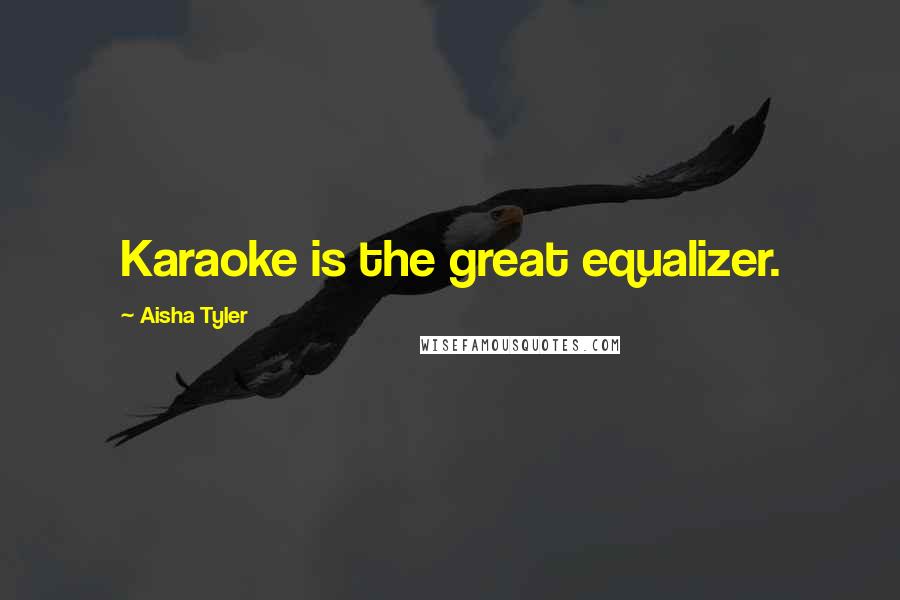 Aisha Tyler Quotes: Karaoke is the great equalizer.