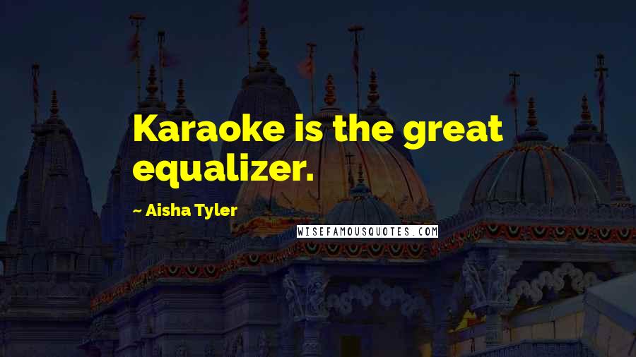 Aisha Tyler Quotes: Karaoke is the great equalizer.