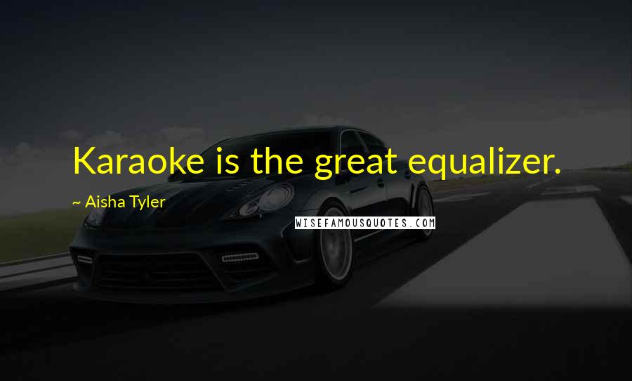 Aisha Tyler Quotes: Karaoke is the great equalizer.