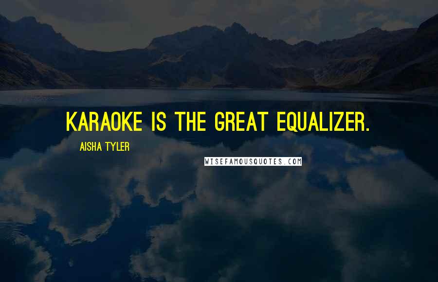 Aisha Tyler Quotes: Karaoke is the great equalizer.