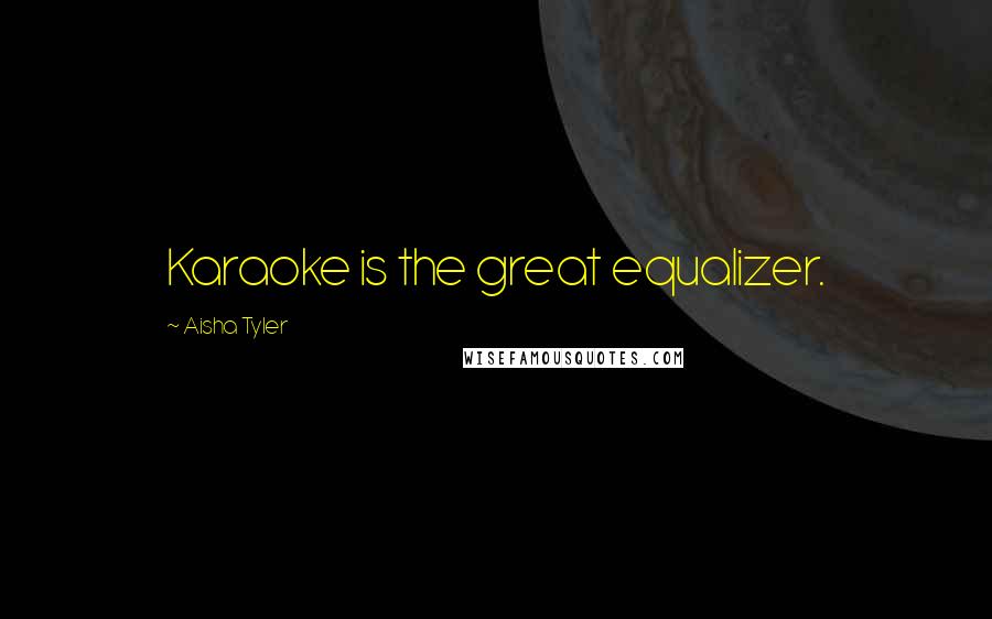 Aisha Tyler Quotes: Karaoke is the great equalizer.