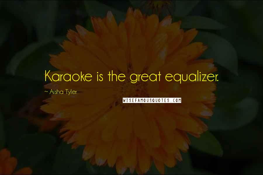 Aisha Tyler Quotes: Karaoke is the great equalizer.