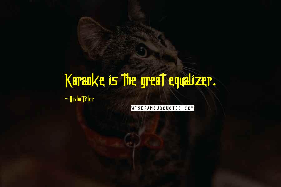 Aisha Tyler Quotes: Karaoke is the great equalizer.