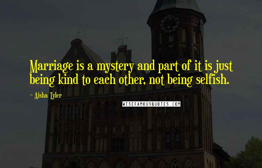 Aisha Tyler Quotes: Marriage is a mystery and part of it is just being kind to each other, not being selfish.