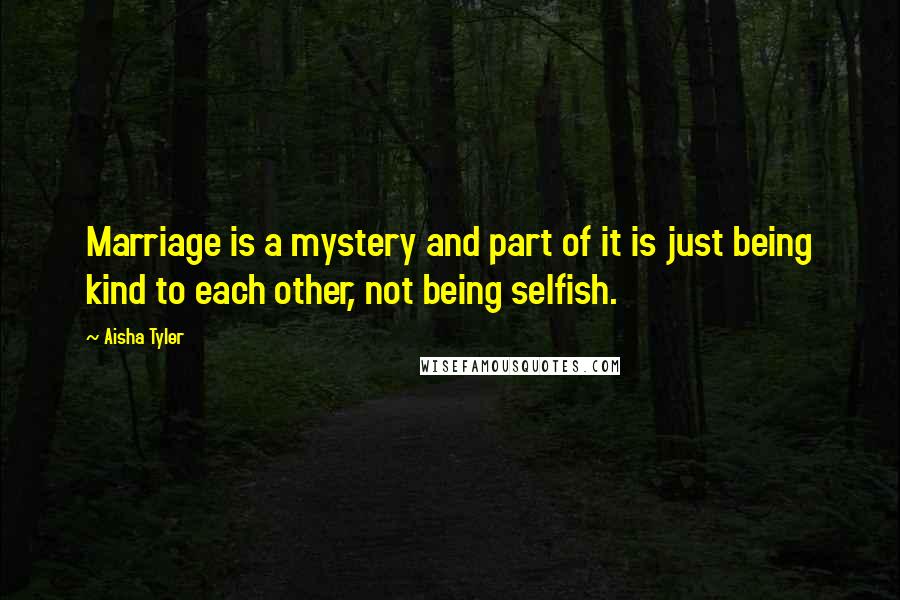 Aisha Tyler Quotes: Marriage is a mystery and part of it is just being kind to each other, not being selfish.