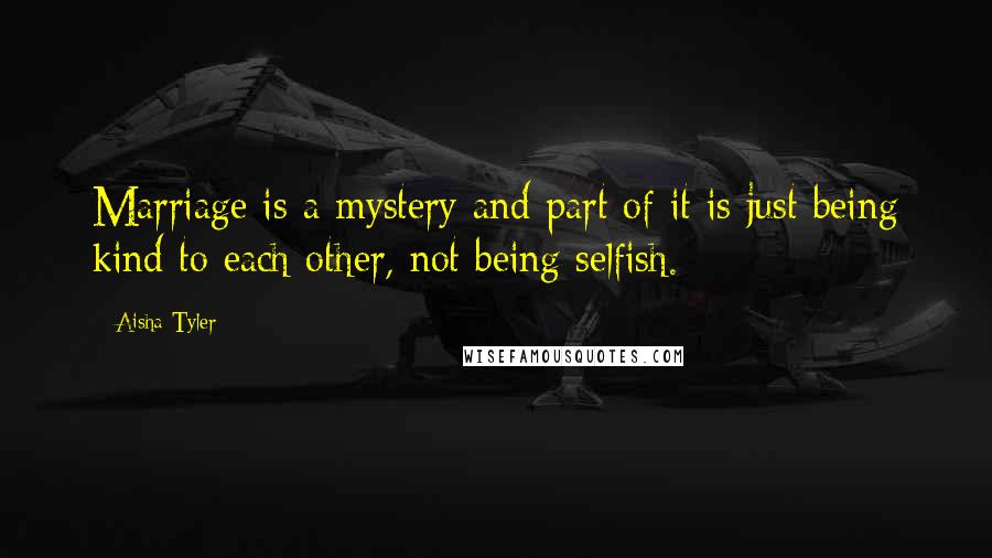 Aisha Tyler Quotes: Marriage is a mystery and part of it is just being kind to each other, not being selfish.