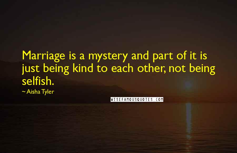 Aisha Tyler Quotes: Marriage is a mystery and part of it is just being kind to each other, not being selfish.