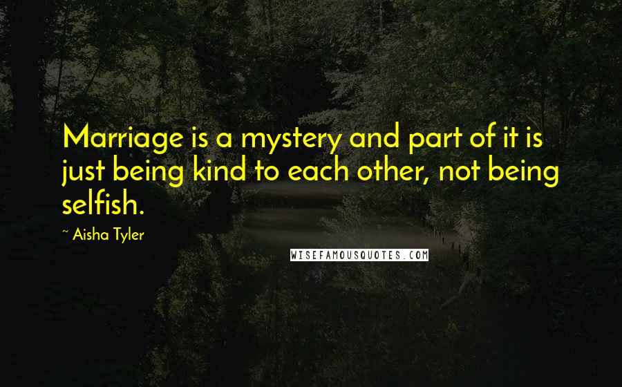 Aisha Tyler Quotes: Marriage is a mystery and part of it is just being kind to each other, not being selfish.