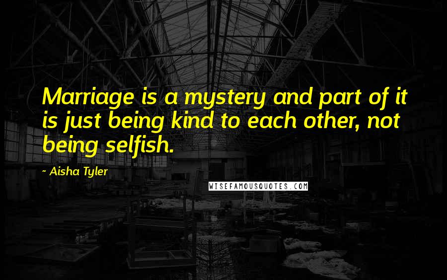 Aisha Tyler Quotes: Marriage is a mystery and part of it is just being kind to each other, not being selfish.