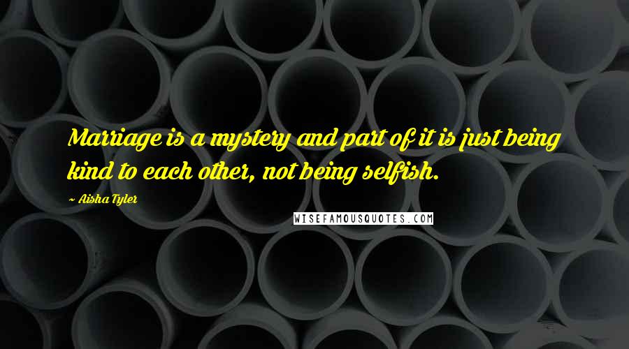 Aisha Tyler Quotes: Marriage is a mystery and part of it is just being kind to each other, not being selfish.