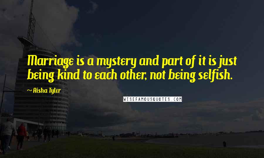 Aisha Tyler Quotes: Marriage is a mystery and part of it is just being kind to each other, not being selfish.