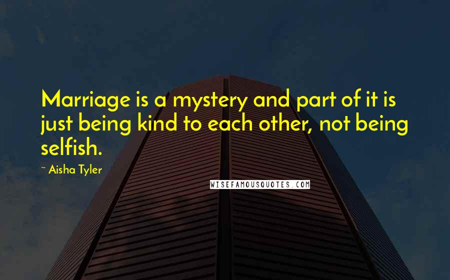 Aisha Tyler Quotes: Marriage is a mystery and part of it is just being kind to each other, not being selfish.